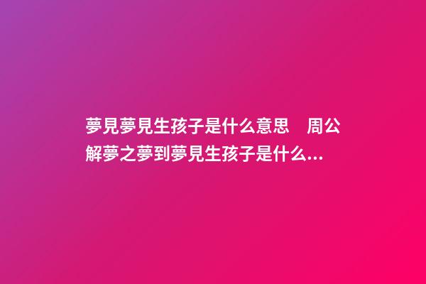 夢見夢見生孩子是什么意思　周公解夢之夢到夢見生孩子是什么意思